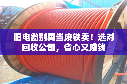 旧电缆别再当废铁卖！选对回收公司，省心又赚钱