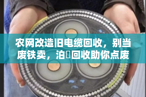 农网改造旧电缆回收,别当废铁卖,泊祎回收助你点废成金 农网改造旧电缆回收,别当废铁卖,泊祎回收助你点废成金
