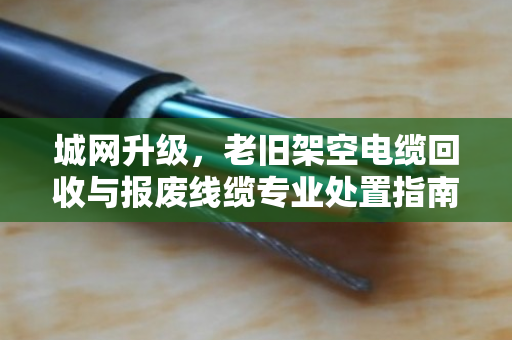 城网升级，老旧架空电缆回收与报废线缆专业处置指南