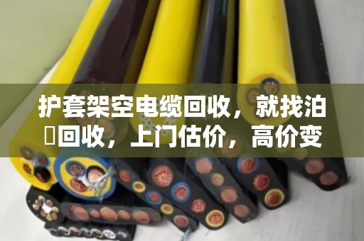 护套架空电缆回收，就找泊祎回收，上门估价，高价变现