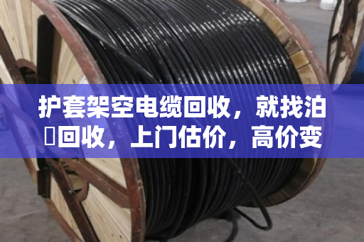 护套架空电缆回收，就找泊祎回收，上门估价，高价变现