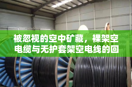 被忽视的空中矿藏,裸架空电缆与无护套架空电线的回收价值与行业规范 被忽视的空中矿藏,裸架空电缆与无护套架空电线的回收价值与行业规范