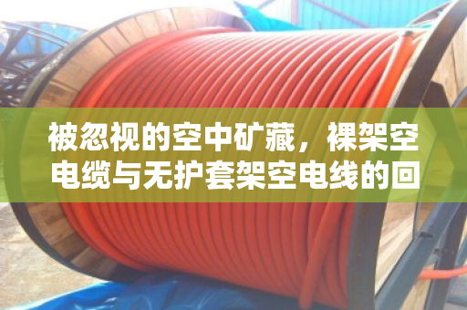 被忽视的空中矿藏,裸架空电缆与无护套架空电线的回收价值与行业规范 被忽视的空中矿藏,裸架空电缆与无护套架空电线的回收价值与行业规范