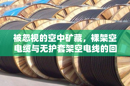 被忽视的空中矿藏，裸架空电缆与无护套架空电线的回收价值与行业规范