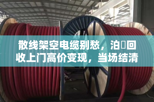 散线架空电缆别愁，泊祎回收上门高价变现，当场结清！