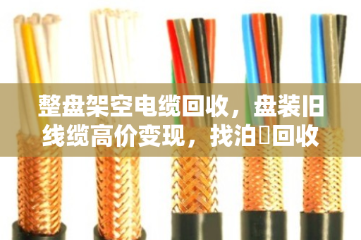 整盘架空电缆回收，盘装旧线缆高价变现，找泊祎回收就对了