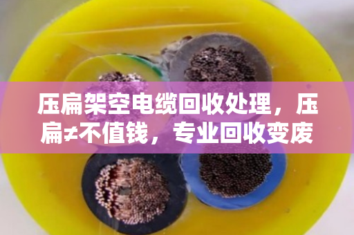 压扁架空电缆回收处理，压扁≠不值钱，专业回收变废为宝