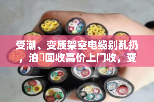 受潮、变质架空电缆别乱扔，泊祎回收高价上门收，变废为宝！