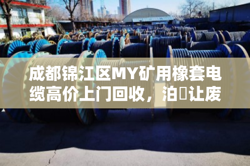 成都锦江区MY矿用橡套电缆高价上门回收,泊祎让废旧力缆变现金 成都锦江区MY矿用橡套电缆高价上门回收,泊祎让废旧力缆变现金