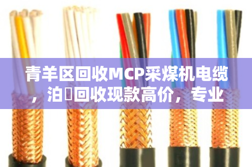 青羊区回收MCP采煤机电缆，泊祎回收现款高价，专业更懂行