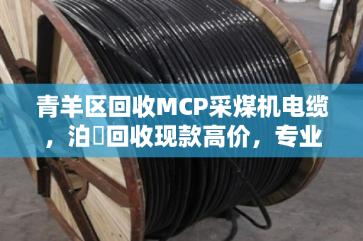 青羊区回收MCP采煤机电缆，泊祎回收现款高价，专业更懂行