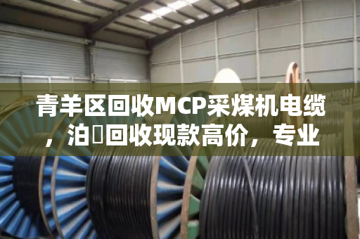 青羊区回收MCP采煤机电缆，泊祎回收现款高价，专业更懂行
