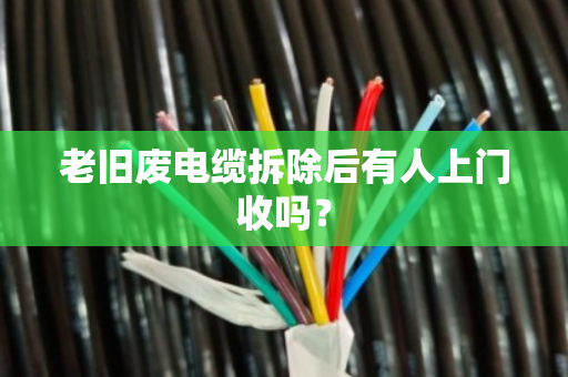 老旧废电缆拆除后有人上门收吗? 老旧废电缆拆除后有人上门收吗?