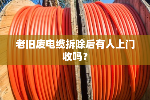 老旧废电缆拆除后有人上门收吗? 老旧废电缆拆除后有人上门收吗?