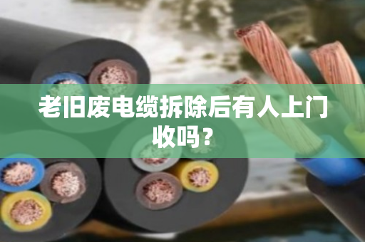 老旧废电缆拆除后有人上门收吗？