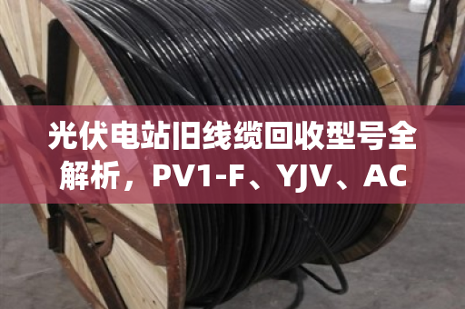 光伏电站旧线缆回收型号全解析，PV1-F、YJV、ACWU90哪种更值钱？