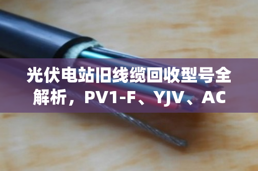 光伏电站旧线缆回收型号全解析，PV1-F、YJV、ACWU90哪种更值钱？
