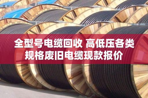 全型号电缆回收 高低压各类规格废旧电缆现款报价 全型号电缆回收 高低压各类规格废旧电缆现款报价