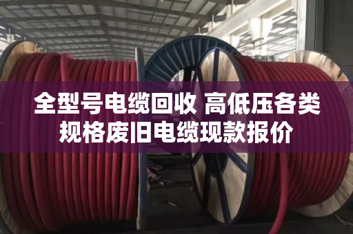 全型号电缆回收 高低压各类规格废旧电缆现款报价 全型号电缆回收 高低压各类规格废旧电缆现款报价