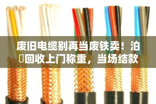 废旧电缆别再当废铁卖!泊祎回收上门称重,当场结款,价格透明 废旧电缆别再当废铁卖!泊祎回收上门称重,当场结款,价格透明