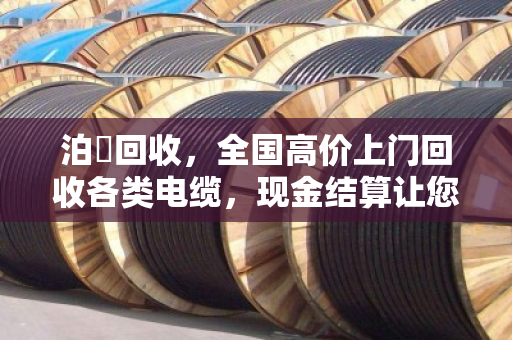泊祎回收,全国高价上门回收各类电缆,现金结算让您的死电缆变活现金 泊祎回收,全国高价上门回收各类电缆,现金结算让您的死电缆变活现金
