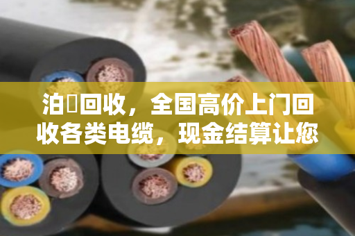 泊祎回收,全国高价上门回收各类电缆,现金结算让您的死电缆变活现金 泊祎回收,全国高价上门回收各类电缆,现金结算让您的死电缆变活现金