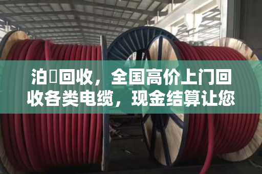 泊祎回收，全国高价上门回收各类电缆，现金结算让您的死电缆变活现金