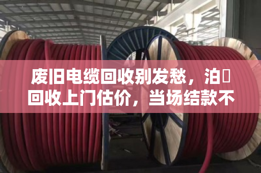 废旧电缆回收别发愁,泊祎回收上门估价,当场结款不压价 废旧电缆回收别发愁,泊祎回收上门估价,当场结款不压价