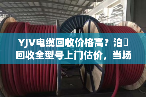 YJV电缆回收价格高?泊祎回收全型号上门估价,当场结款! YJV电缆回收价格高?泊祎回收全型号上门估价,当场结款!