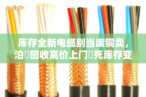 库存全新电缆别当废铜卖，泊祎回收高价上门讓死库存变活钱