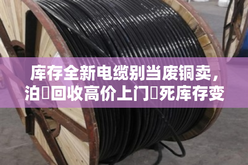 库存全新电缆别当废铜卖，泊祎回收高价上门讓死库存变活钱