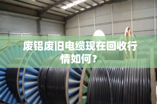 废铝废旧电缆现在回收行情如何? 废铝废旧电缆现在回收行情如何?
