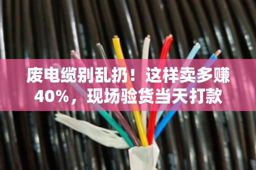 废电缆别乱扔!这样卖多赚40%,现场验货当天打款 废电缆别乱扔!这样卖多赚40%,现场验货当天打款
