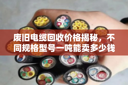 废旧电缆回收价格揭秘,不同规格型号一吨能卖多少钱? 废旧电缆回收价格揭秘,不同规格型号一吨能卖多少钱?