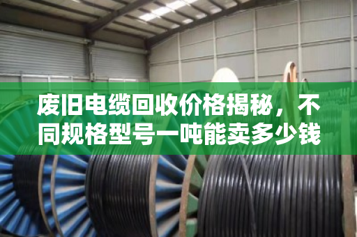 废旧电缆回收价格揭秘,不同规格型号一吨能卖多少钱? 废旧电缆回收价格揭秘,不同规格型号一吨能卖多少钱?