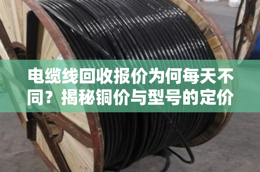 电缆线回收报价为何每天不同?揭秘铜价与型号的定价逻辑 电缆线回收报价为何每天不同?揭秘铜价与型号的定价逻辑