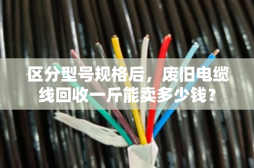 区分型号规格后,废旧电缆线回收一斤能卖多少钱? 区分型号规格后,废旧电缆线回收一斤能卖多少钱?