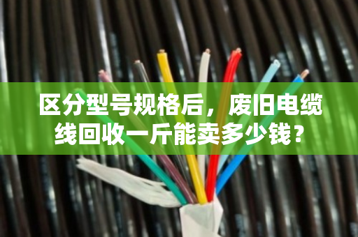 区分型号规格后,废旧电缆线回收一斤能卖多少钱? 区分型号规格后,废旧电缆线回收一斤能卖多少钱?