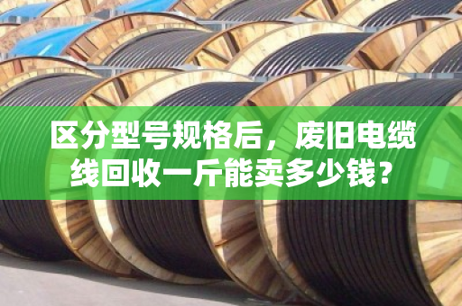 区分型号规格后，废旧电缆线回收一斤能卖多少钱？
