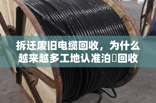 拆迁废旧电缆回收,为什么越来越多工地认准泊祎回收? 拆迁废旧电缆回收,为什么越来越多工地认准泊祎回收?