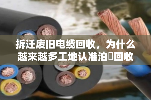 拆迁废旧电缆回收,为什么越来越多工地认准泊祎回收? 拆迁废旧电缆回收,为什么越来越多工地认准泊祎回收?