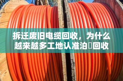 拆迁废旧电缆回收，为什么越来越多工地认准泊祎回收？