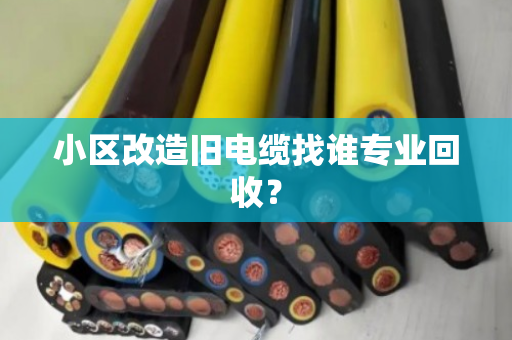 小区改造旧电缆找谁专业回收? 小区改造旧电缆找谁专业回收?