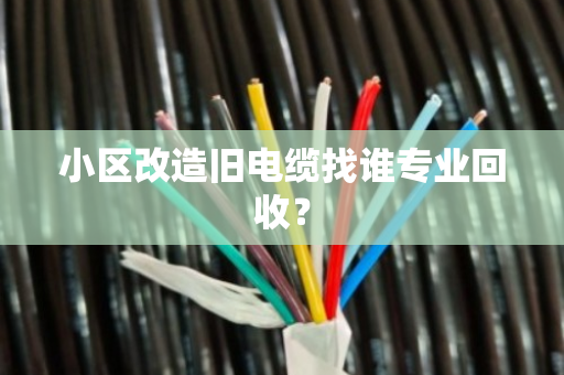 小区改造旧电缆找谁专业回收? 小区改造旧电缆找谁专业回收?