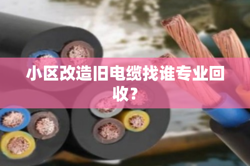 小区改造旧电缆找谁专业回收？
