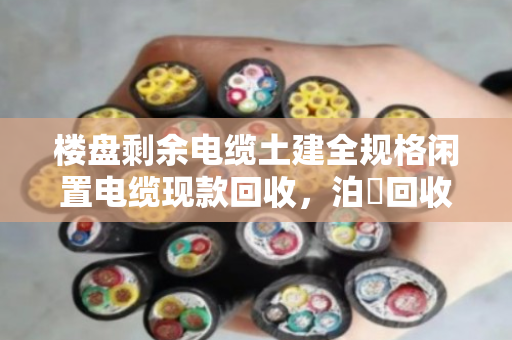 楼盘剩余电缆土建全规格闲置电缆现款回收,泊祎回收让废料变现金 楼盘剩余电缆土建全规格闲置电缆现款回收,泊祎回收让废料变现金