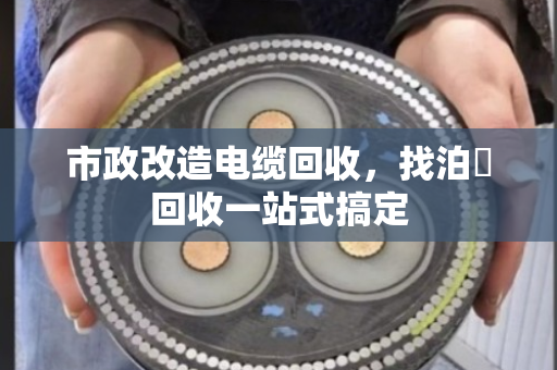 市政改造电缆回收，找泊祎回收一站式搞定