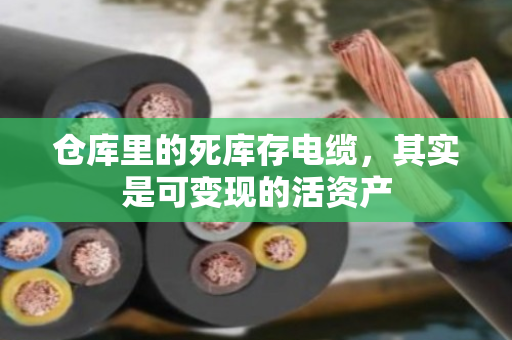 仓库里的死库存电缆，其实是可变现的活资产