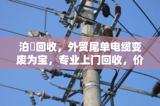 泊祎回收，外贸尾单电缆变废为宝，专业上门回收，价格翻倍