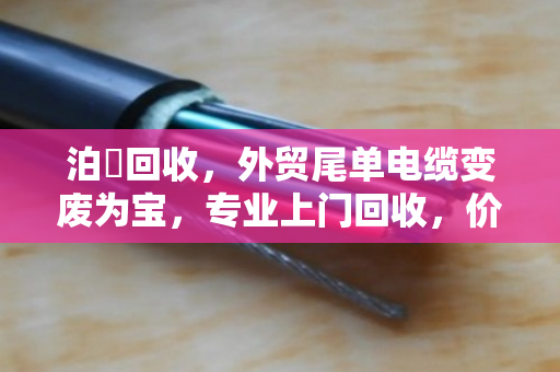 泊祎回收，外贸尾单电缆变废为宝，专业上门回收，价格翻倍